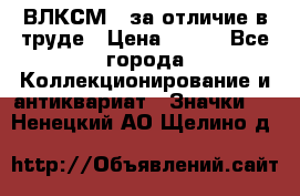 1.1) ВЛКСМ - за отличие в труде › Цена ­ 590 - Все города Коллекционирование и антиквариат » Значки   . Ненецкий АО,Щелино д.